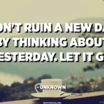 Don't ruin a new day by thinking about yesterday, let it go.