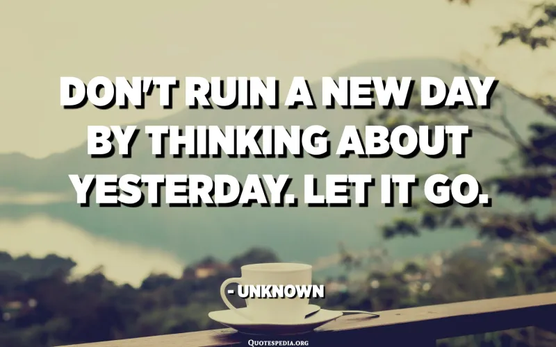 Don't ruin a new day by thinking about yesterday, let it go.